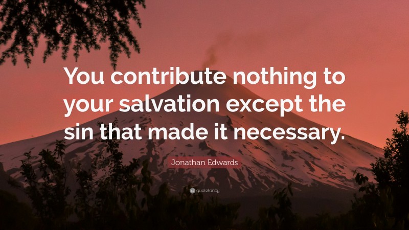 Jonathan Edwards Quote: “You contribute nothing to your salvation except the sin that made it necessary.”