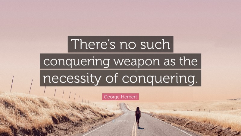 George Herbert Quote: “There’s no such conquering weapon as the necessity of conquering.”