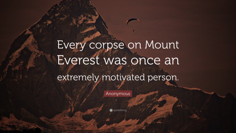 Anonymous Quote: “Every corpse on Mount Everest was once an extremely motivated person.”