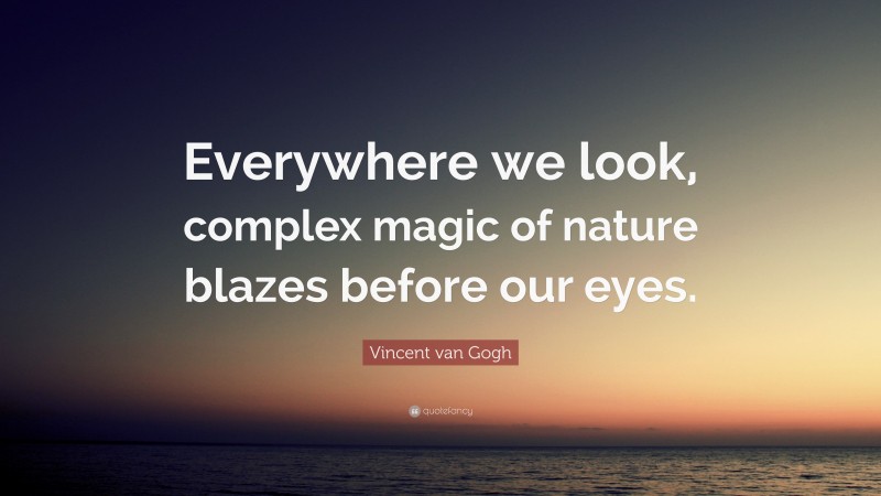Vincent van Gogh Quote: “Everywhere we look, complex magic of nature blazes before our eyes.”
