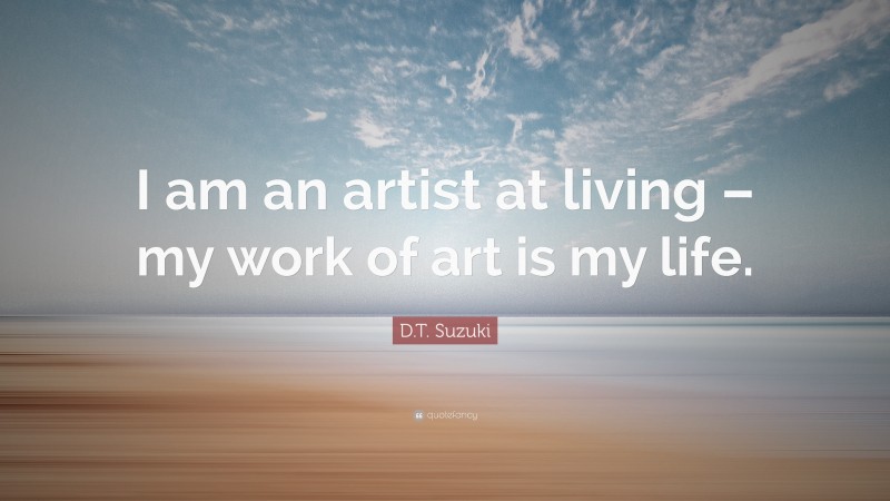 D.T. Suzuki Quote: “I am an artist at living – my work of art is my life.”