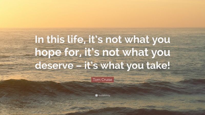 Tom Cruise Quote: “In this life, it’s not what you hope for, it’s not what you deserve – it’s what you take!”