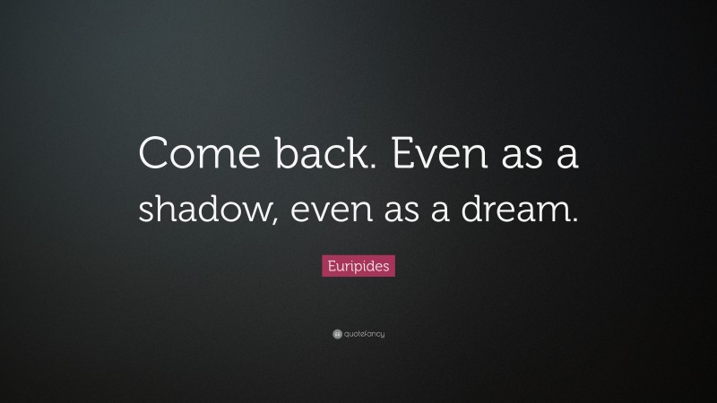 Euripides Quote: “Come back. Even as a shadow, even as a dream.”
