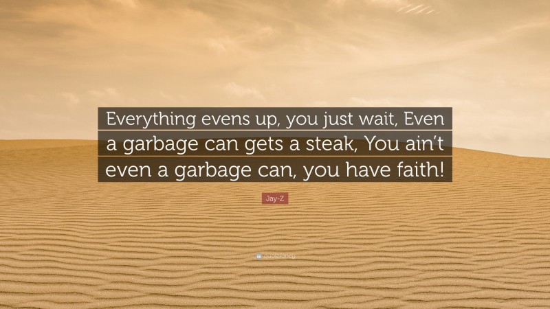 Jay-Z Quote: “Everything evens up, you just wait, Even a garbage can gets a steak, You ain’t even a garbage can, you have faith!”