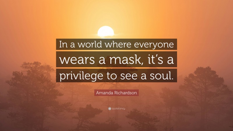 Amanda Richardson Quote: “In a world where everyone wears a mask, it’s a privilege to see a soul.”