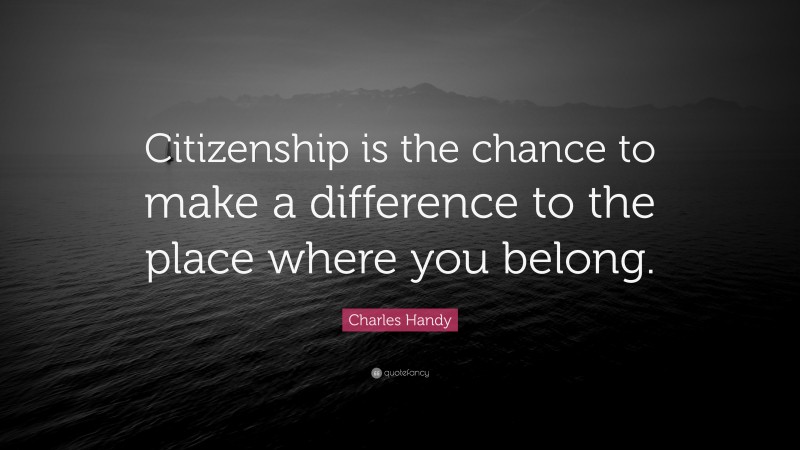 Charles Handy Quote: “Citizenship is the chance to make a difference to the place where you belong.”