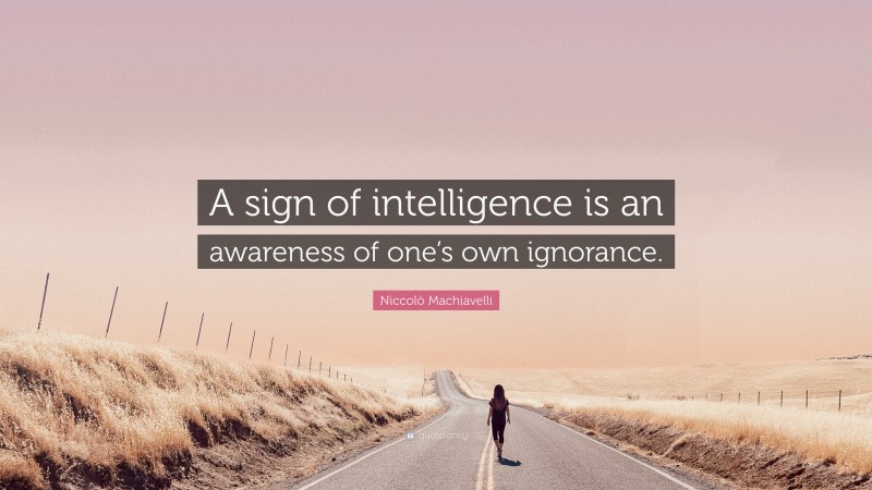 Niccolò Machiavelli Quote: “A sign of intelligence is an awareness of one’s own ignorance.”
