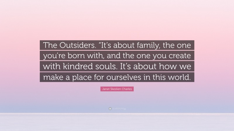 Janet Skeslien Charles Quote: “The Outsiders. “It’s about family, the one you’re born with, and the one you create with kindred souls. It’s about how we make a place for ourselves in this world.”