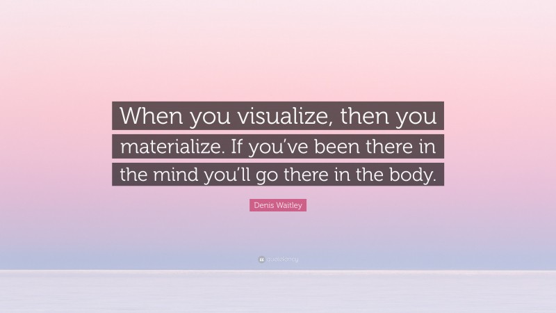 Denis Waitley Quote: “When you visualize, then you materialize. If you’ve been there in the mind you’ll go there in the body.”