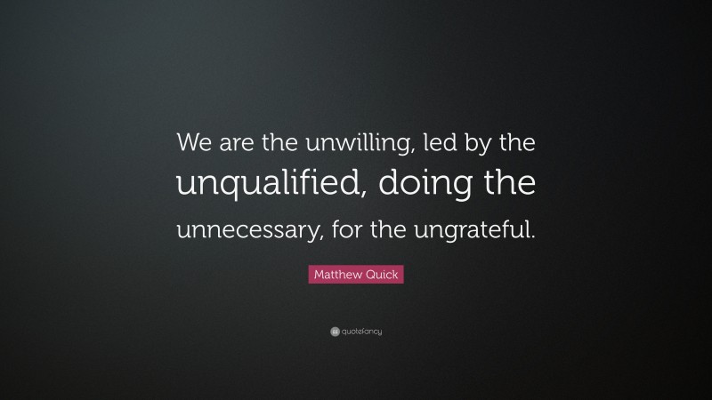 Matthew Quick Quote: “We are the unwilling, led by the unqualified, doing the unnecessary, for the ungrateful.”