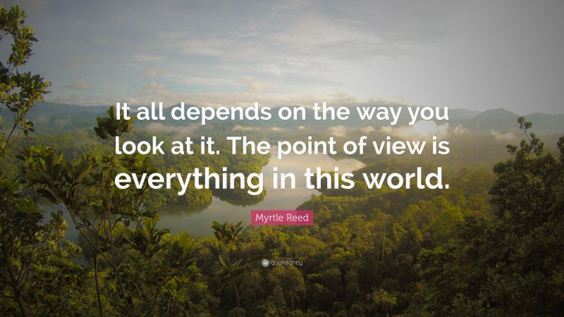 Myrtle Reed Quote: “It all depends on the way you look at it. The point of view is everything in this world.”