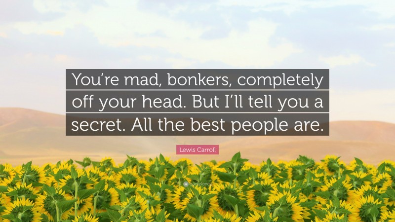 Lewis Carroll Quote: “You’re mad, bonkers, completely off your head. But I’ll tell you a secret. All the best people are.”