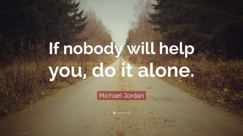 Michael Jordan Quote: “If nobody will help you, do it alone.”