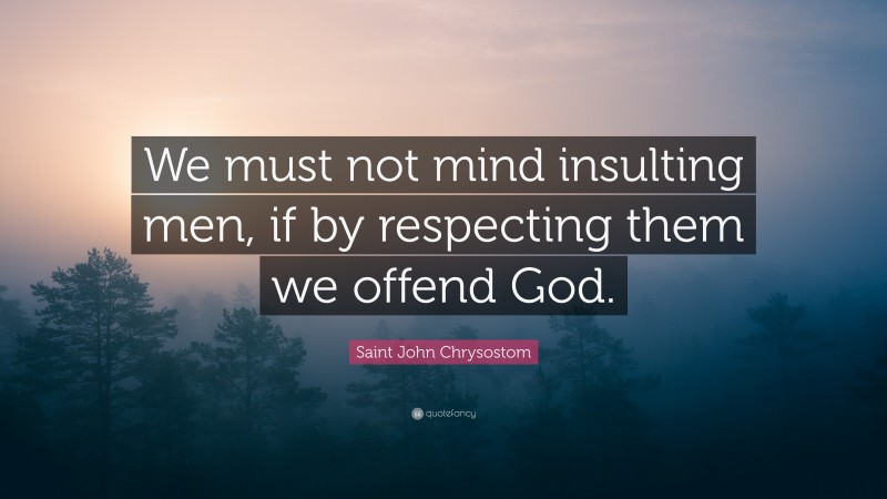 Saint John Chrysostom Quote: “We must not mind insulting men, if by respecting them we offend God.”