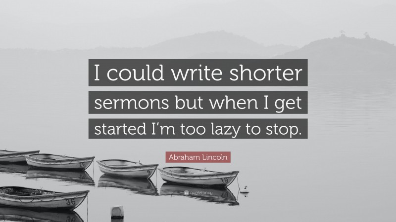 Abraham Lincoln Quote: “I could write shorter sermons but when I get started I’m too lazy to stop.”