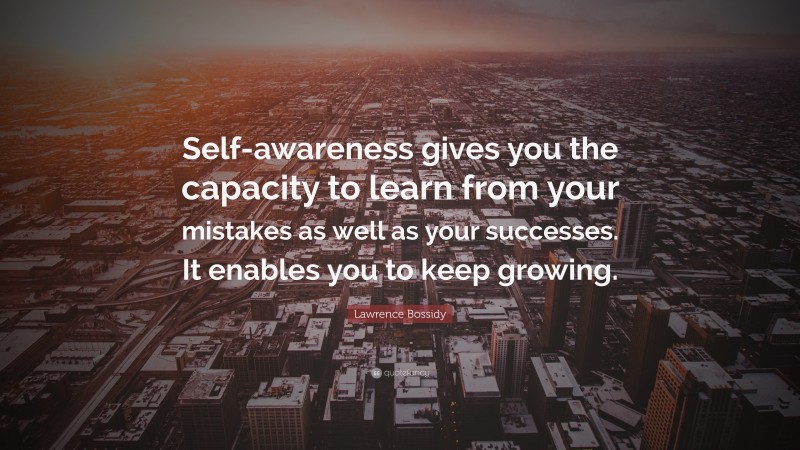 Lawrence Bossidy Quote: “Self-awareness gives you the capacity to learn from your mistakes as well as your successes. It enables you to keep growing.”