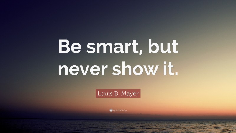 Louis B. Mayer Quote: “Be smart, but never show it.”