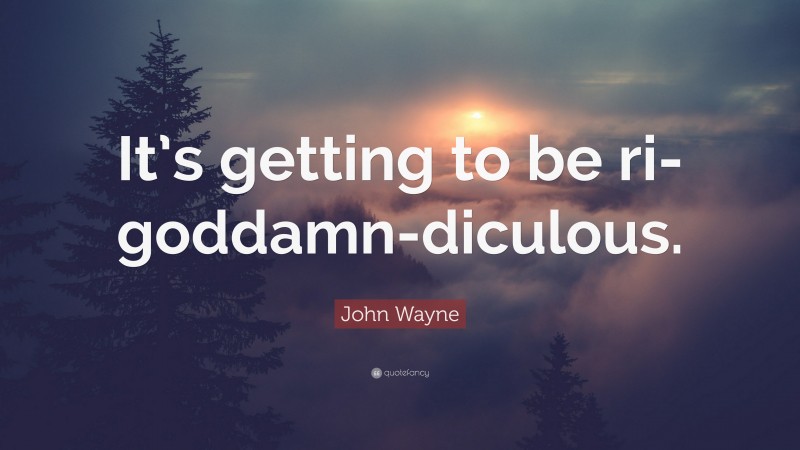 John Wayne Quote: “It’s getting to be ri-goddamn-diculous.”
