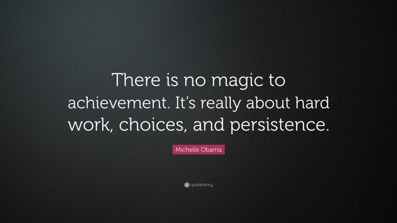 Michelle Obama Quote: “There is no magic to achievement. It’s really about hard work, choices, and persistence.”