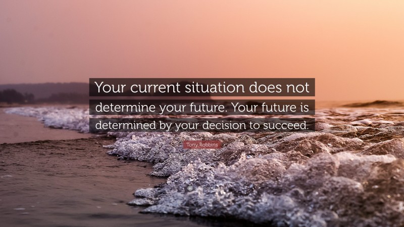 Tony Robbins Quote: “Your current situation does not determine your future. Your future is determined by your decision to succeed.”