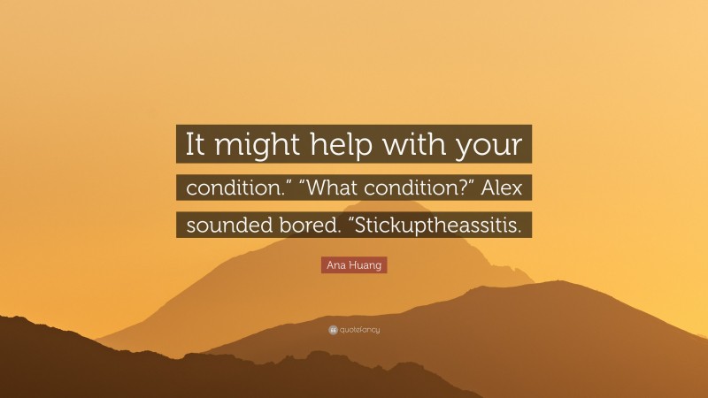 Ana Huang Quote: “It might help with your condition.” “What condition?” Alex sounded bored. “Stickuptheassitis.”