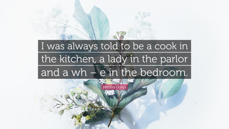Melissa Gorga Quote: “I was always told to be a cook in the kitchen, a lady in the parlor and a wh – e in the bedroom.”