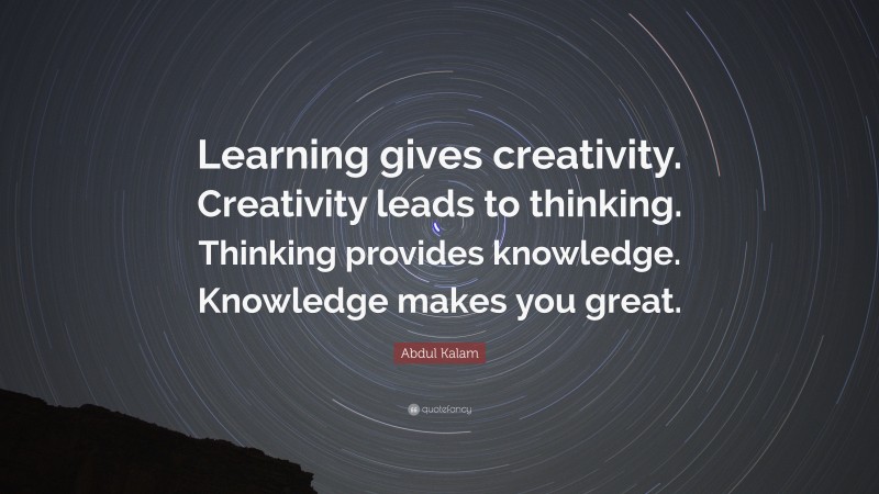 Abdul Kalam Quote: “Learning gives creativity. Creativity leads to thinking. Thinking provides knowledge. Knowledge makes you great.”