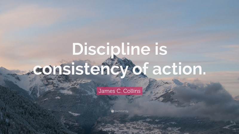 James C. Collins Quote: “Discipline is consistency of action.”