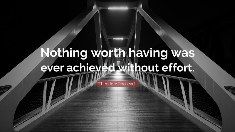Theodore Roosevelt Quote: “Nothing worth having was ever achieved without effort.”