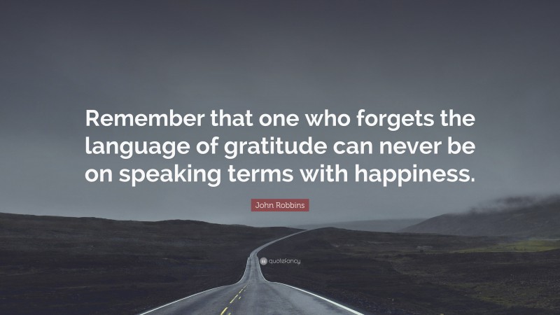 John Robbins Quote: “Remember that one who forgets the language of gratitude can never be on speaking terms with happiness.”