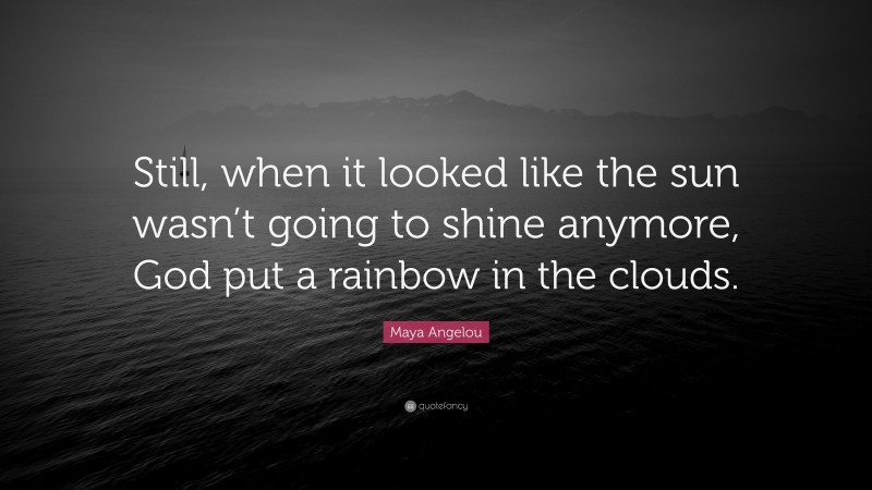 Maya Angelou Quote: “Still, when it looked like the sun wasn’t going to shine anymore, God put a rainbow in the clouds.”