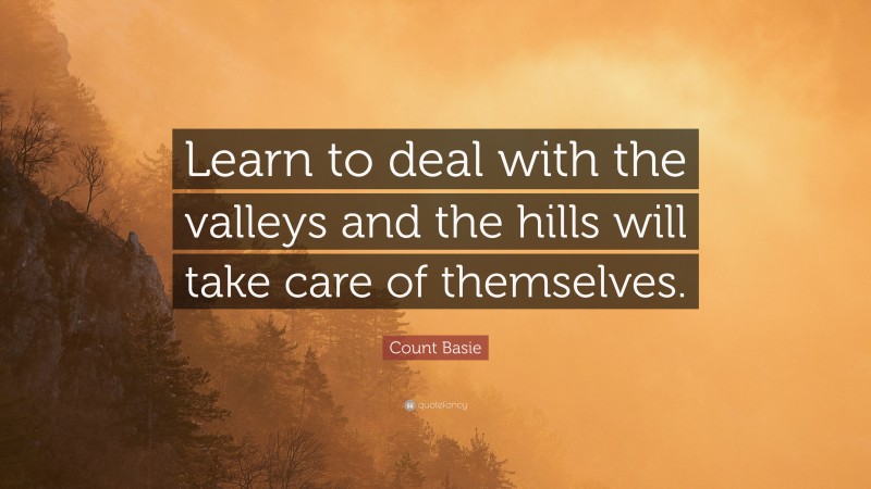 Count Basie Quote: “Learn to deal with the valleys and the hills will take care of themselves.”