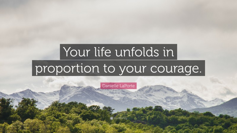 Danielle LaPorte Quote: “Your life unfolds in proportion to your courage.”