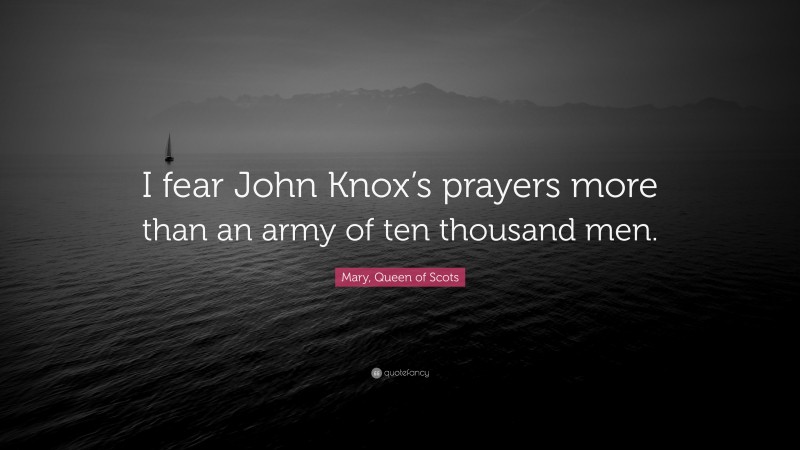 Mary, Queen of Scots Quote: “I fear John Knox’s prayers more than an army of ten thousand men.”