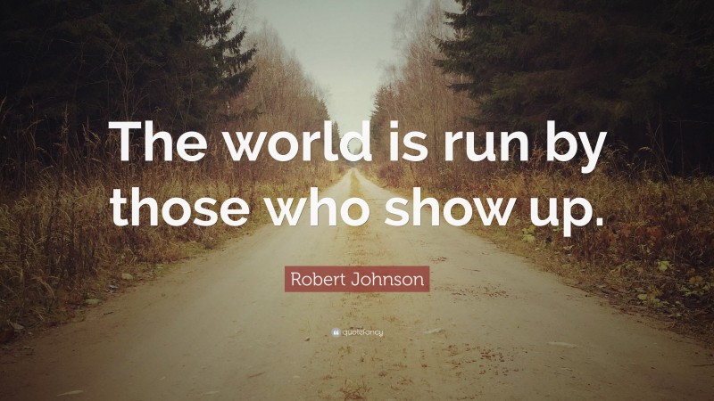Robert Johnson Quote: “The world is run by those who show up.”