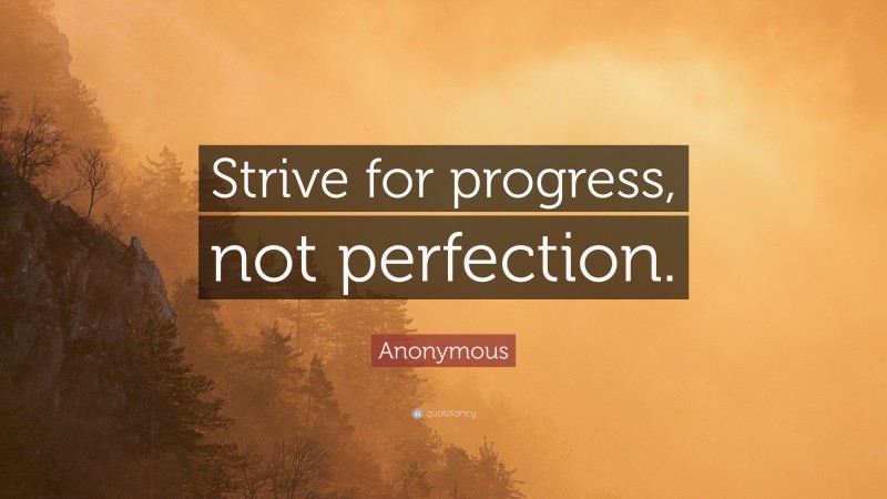 Anonymous Quote: “Strive for progress, not perfection.”