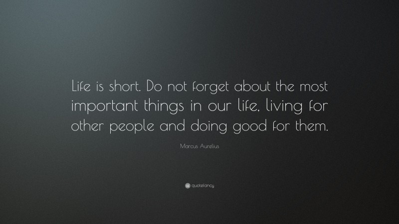 Marcus Aurelius Quote: “Life is short. Do not forget about the most important things in our life, living for other people and doing good for them.”