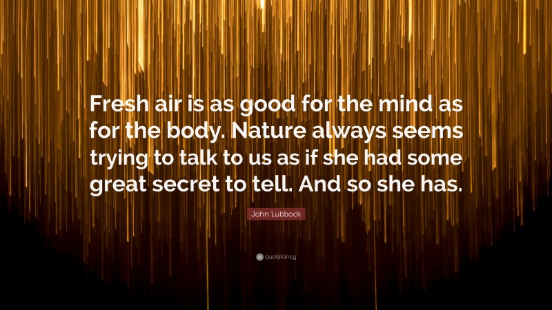 John Lubbock Quote: “Fresh air is as good for the mind as for the body. Nature always seems trying to talk to us as if she had some great secret to tell. And so she has.”