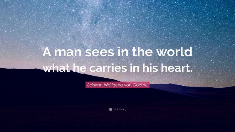 Johann Wolfgang von Goethe Quote: “A man sees in the world what he carries in his heart.”