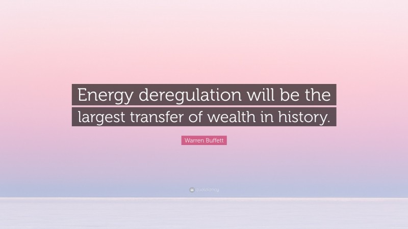Warren Buffett Quote: “Energy deregulation will be the largest transfer of wealth in history.”