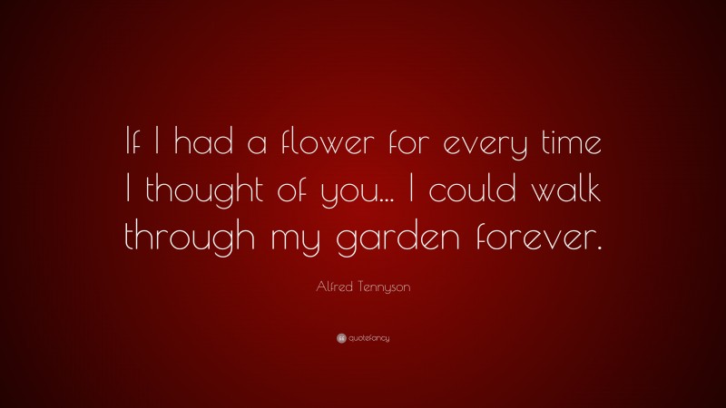 Alfred Tennyson Quote: “If I had a flower for every time I thought of you... I could walk through my garden forever.”