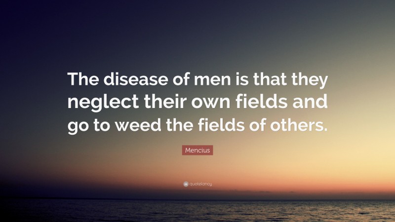 Mencius Quote: “The disease of men is that they neglect their own fields and go to weed the fields of others.”