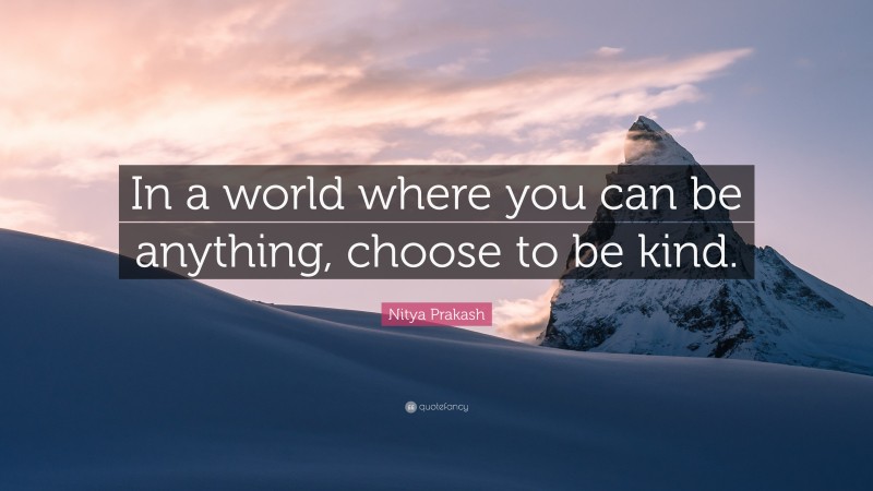 Nitya Prakash Quote: “In a world where you can be anything, choose to be kind.”