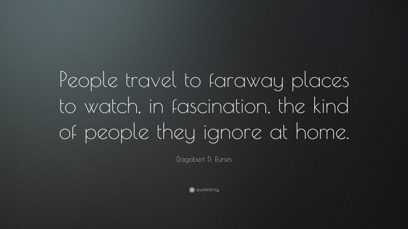 Dagobert D. Runes Quote: “People travel to faraway places to watch, in fascination, the kind of people they ignore at home.”