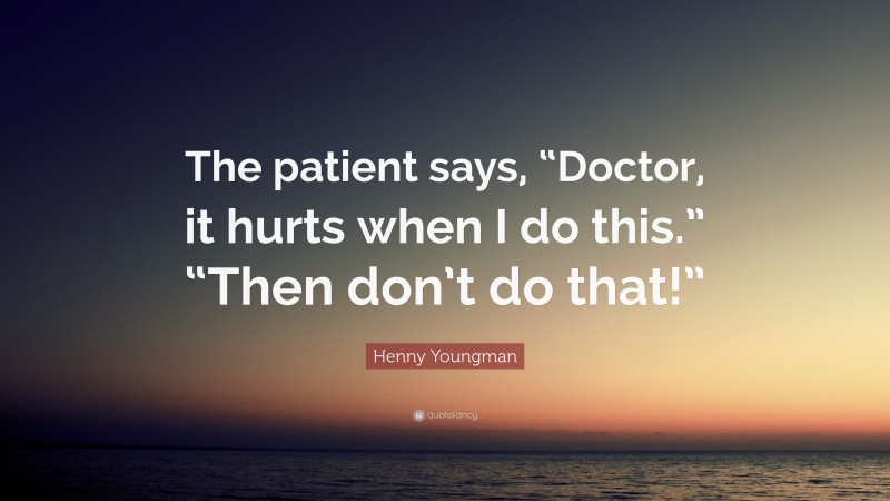 Henny Youngman Quote: “The patient says, “Doctor, it hurts when I do this.” “Then don’t do that!””