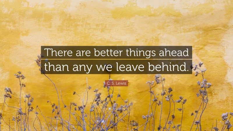 C. S. Lewis Quote: “There are better things ahead than any we leave behind.”