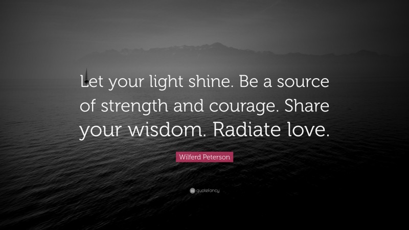 Wilferd Peterson Quote: “Let your light shine. Be a source of strength and courage. Share your wisdom. Radiate love.”