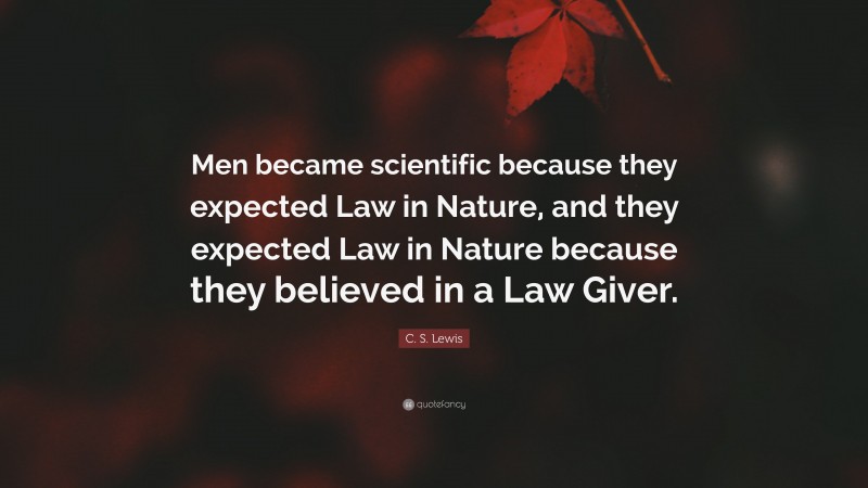 C. S. Lewis Quote: “Men became scientific because they expected Law in Nature, and they expected Law in Nature because they believed in a Law Giver.”