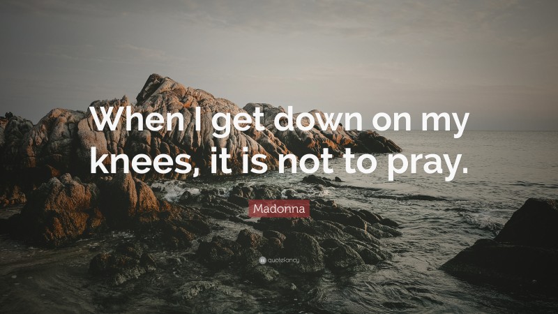 Madonna Quote: “When I get down on my knees, it is not to pray.”