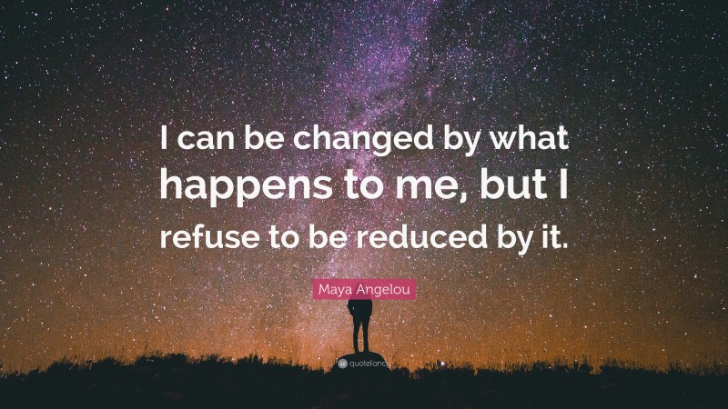 Maya Angelou Quote: “I can be changed by what happens to me, but I refuse to be reduced by it.”